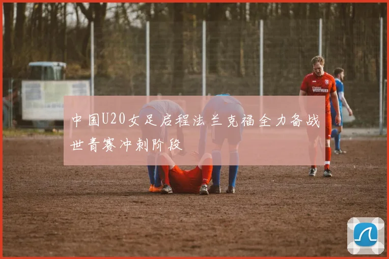 中国U20女足启程法兰克福全力备战世青赛冲刺阶段