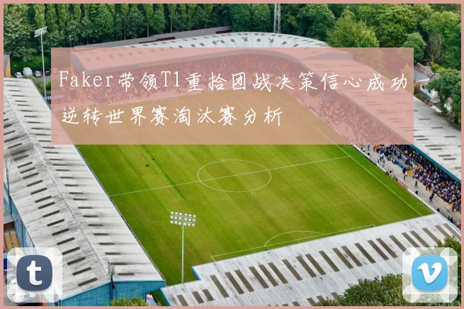 Faker带领T1重拾团战决策信心成功逆转世界赛淘汰赛分析