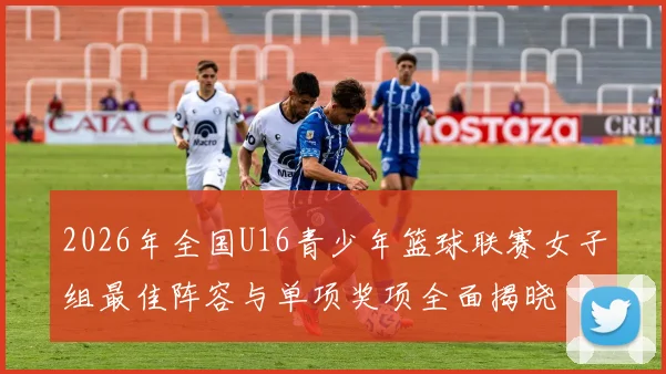 2026年全国U16青少年篮球联赛女子组最佳阵容与单项奖项全面揭晓